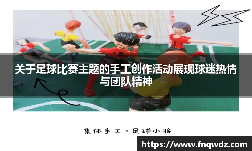 关于足球比赛主题的手工创作活动展现球迷热情与团队精神