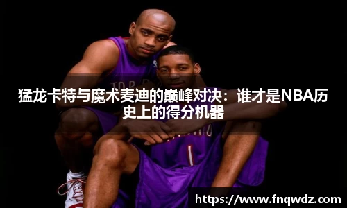 猛龙卡特与魔术麦迪的巅峰对决：谁才是NBA历史上的得分机器