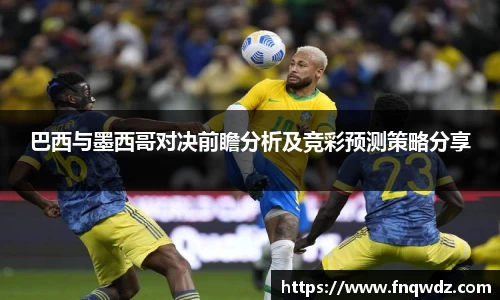 巴西与墨西哥对决前瞻分析及竞彩预测策略分享