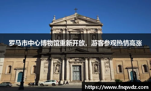 罗马市中心博物馆重新开放，游客参观热情高涨