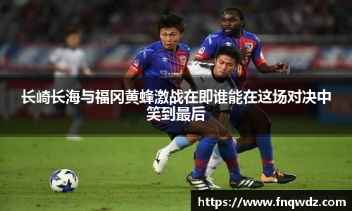 长崎长海与福冈黄蜂激战在即谁能在这场对决中笑到最后