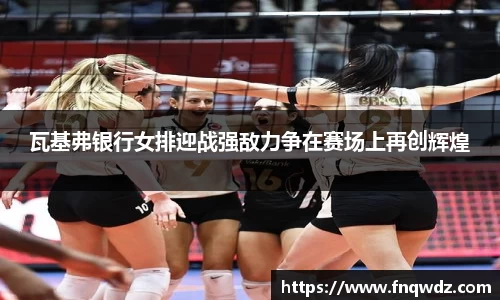 瓦基弗银行女排迎战强敌力争在赛场上再创辉煌