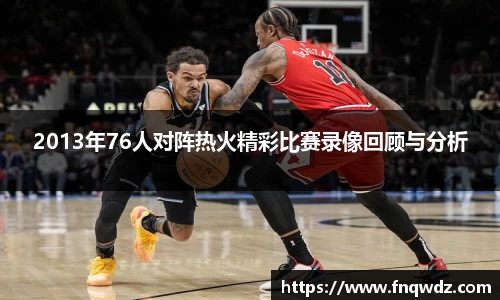 2013年76人对阵热火精彩比赛录像回顾与分析