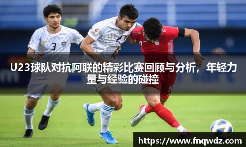 U23球队对抗阿联的精彩比赛回顾与分析，年轻力量与经验的碰撞