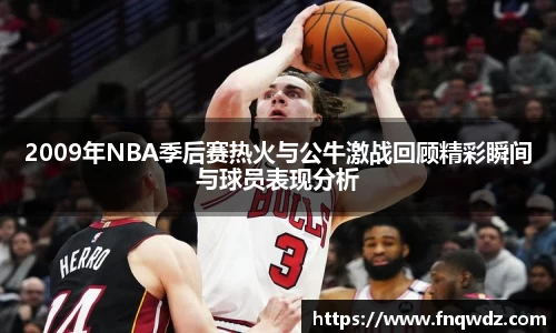 2009年NBA季后赛热火与公牛激战回顾精彩瞬间与球员表现分析
