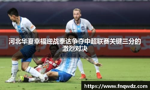 河北华夏幸福迎战泰达争夺中超联赛关键三分的激烈对决